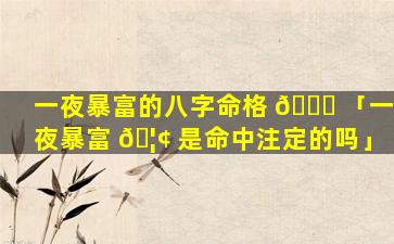 一夜暴富的八字命格 💐 「一夜暴富 🦢 是命中注定的吗」